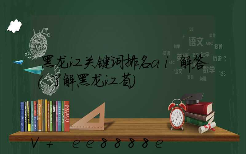黑龙江关键词排名ai解答(了解黑龙江省)