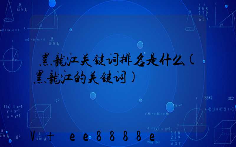 黑龙江关键词排名是什么(黑龙江的关键词)