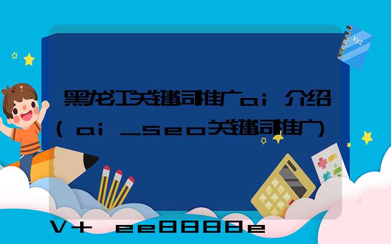黑龙江关键词推广ai介绍(ai_seo关键词推广)