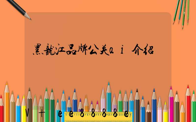 黑龙江品牌公关ai介绍