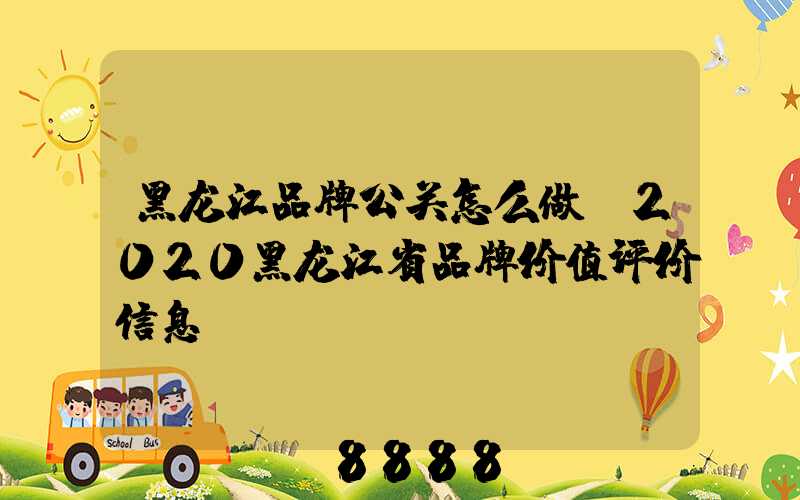 黑龙江品牌公关怎么做(2020黑龙江省品牌价值评价信息)