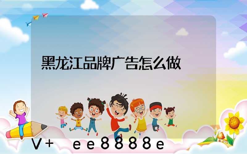 黑龙江品牌广告怎么做