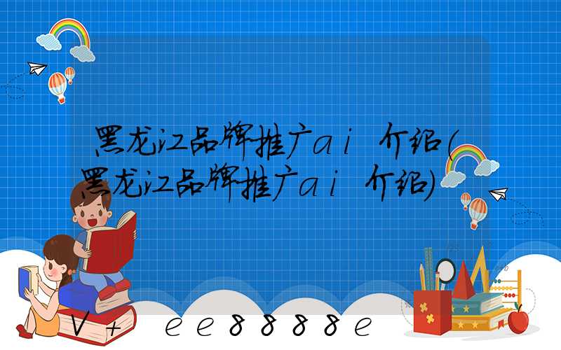 黑龙江品牌推广ai介绍(黑龙江品牌推广ai介绍)