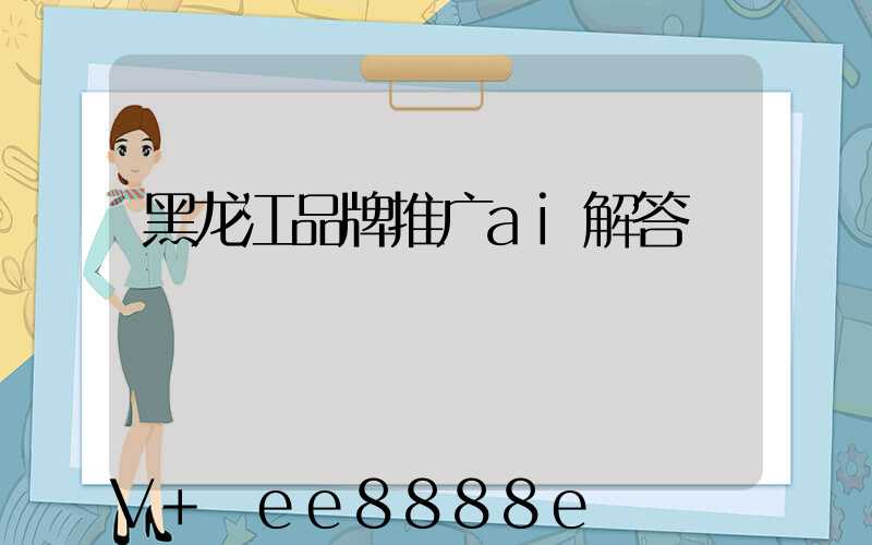 黑龙江品牌推广ai解答