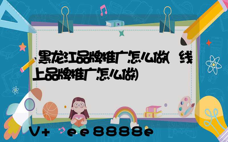 黑龙江品牌推广怎么做(线上品牌推广怎么做)