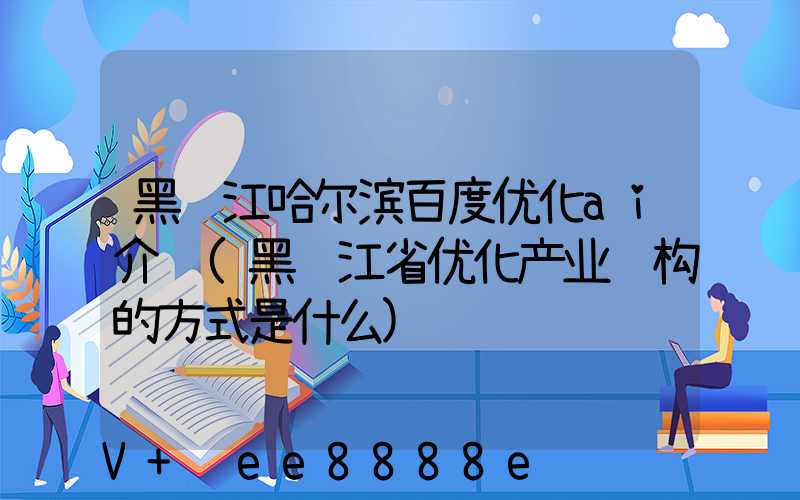 黑龙江哈尔滨百度优化ai介绍(黑龙江省优化产业结构的方式是什么)