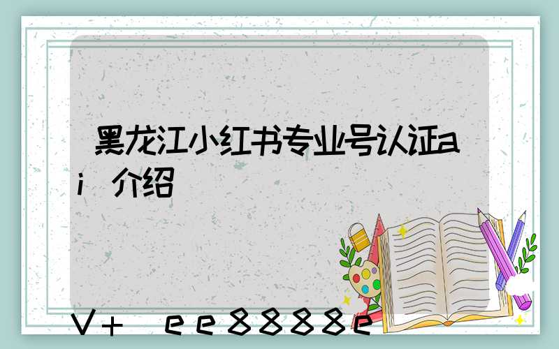 黑龙江小红书专业号认证ai介绍