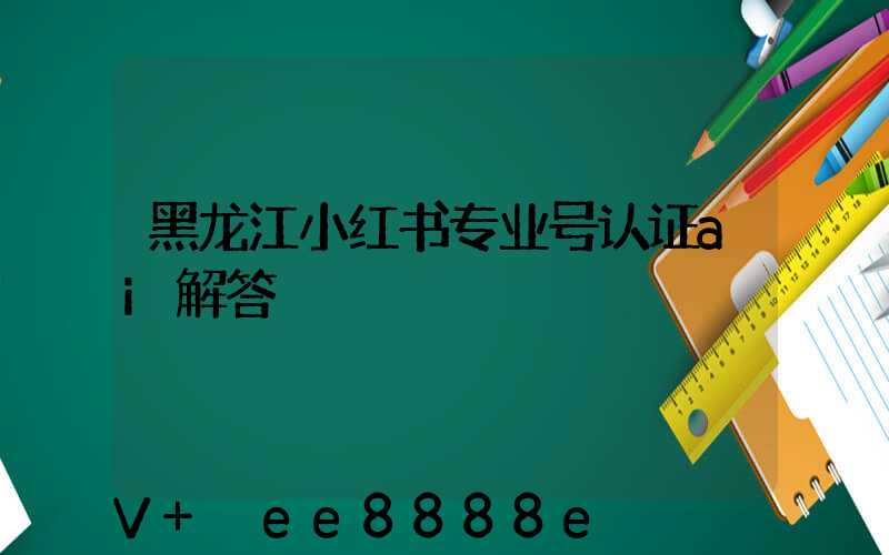 黑龙江小红书专业号认证ai解答