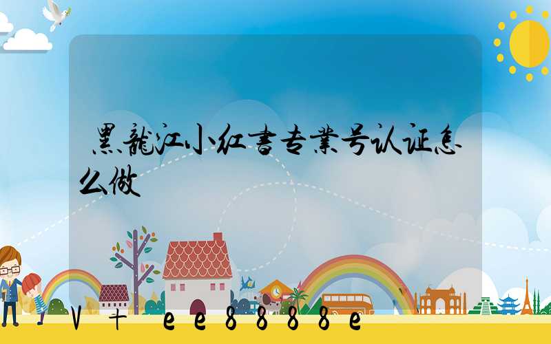 黑龙江小红书专业号认证怎么做