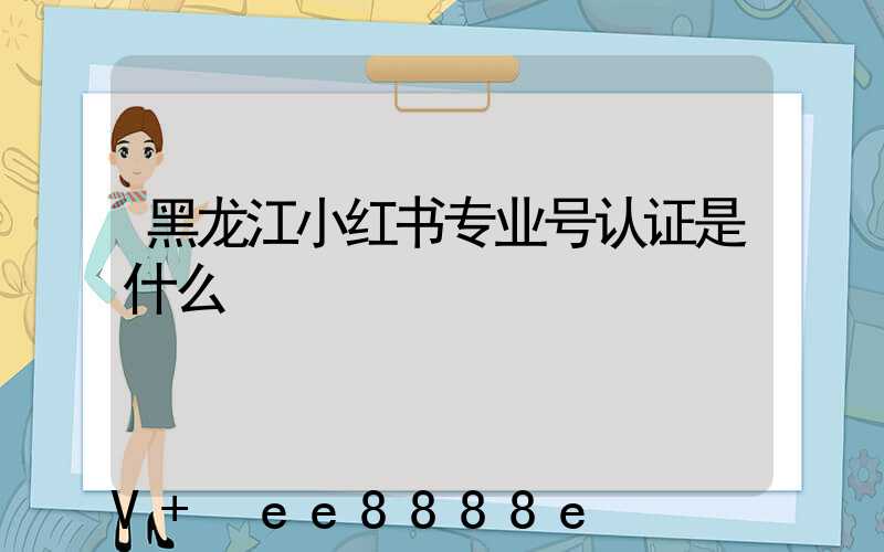 黑龙江小红书专业号认证是什么