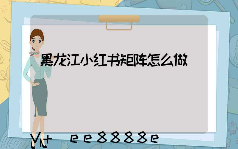黑龙江小红书矩阵怎么做