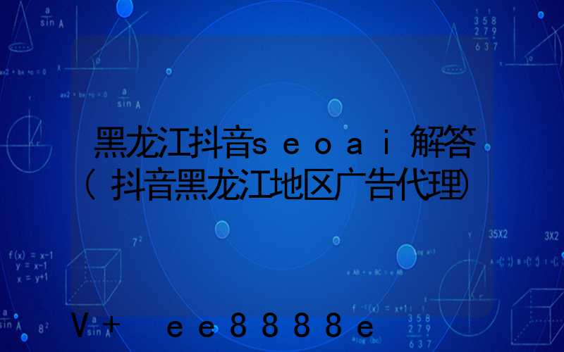 黑龙江抖音seoai解答(抖音黑龙江地区广告代理)