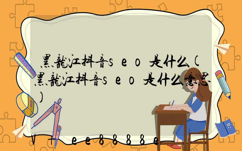 黑龙江抖音seo是什么(黑龙江抖音seo是什么意思)