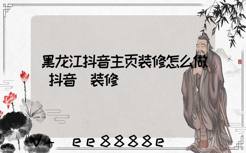 黑龙江抖音主页装修怎么做(抖音_装修)