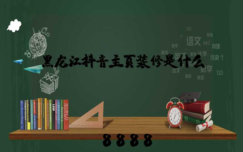 黑龙江抖音主页装修是什么