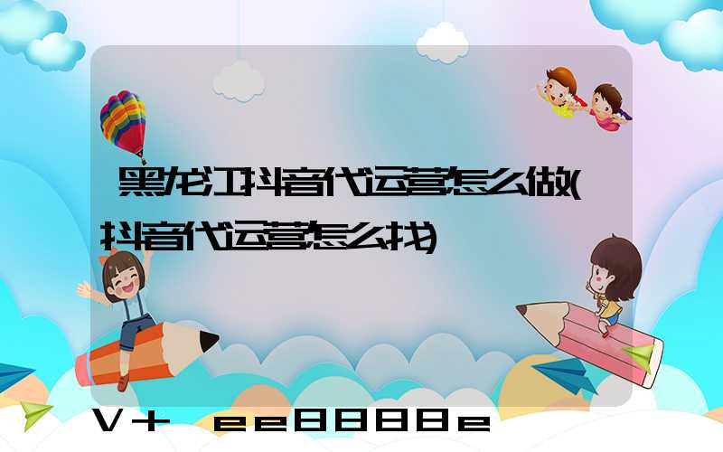 黑龙江抖音代运营怎么做(抖音代运营怎么找)