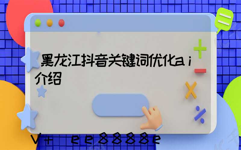 黑龙江抖音关键词优化ai介绍