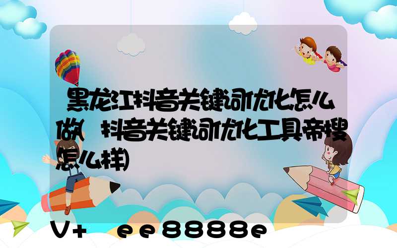 黑龙江抖音关键词优化怎么做(抖音关键词优化工具帝搜怎么样)