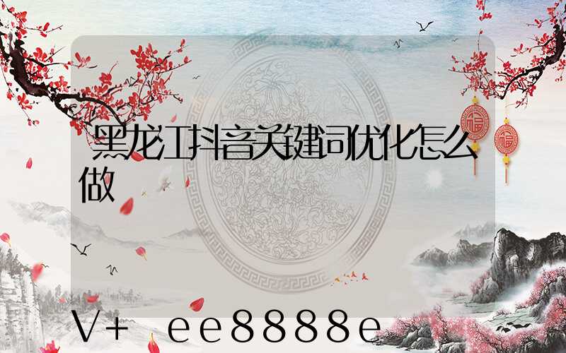 黑龙江抖音关键词优化怎么做