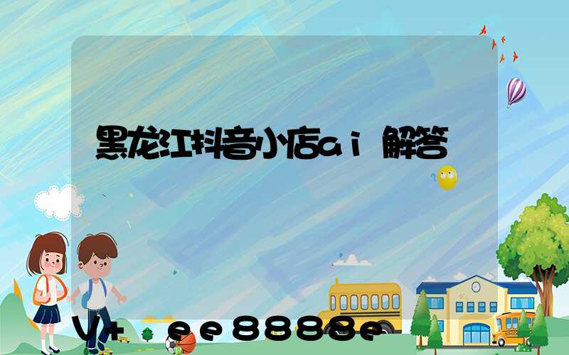 黑龙江抖音小店ai解答