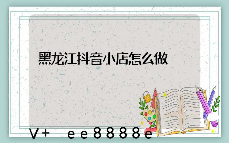 黑龙江抖音小店怎么做