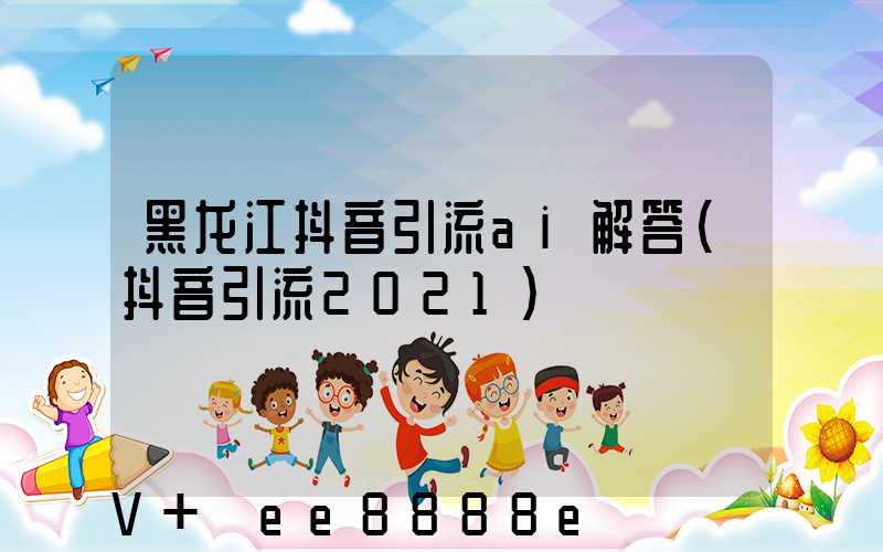 黑龙江抖音引流ai解答(抖音引流2021)
