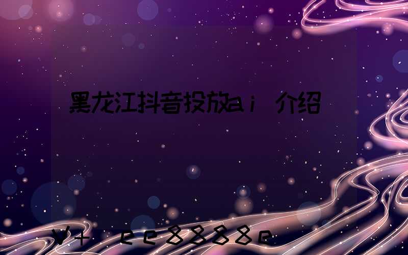 黑龙江抖音投放ai介绍