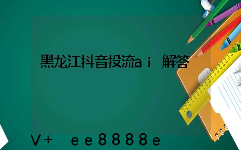 黑龙江抖音投流ai解答