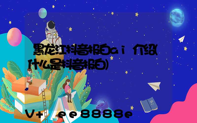 黑龙江抖音报白ai介绍(什么是抖音报白)