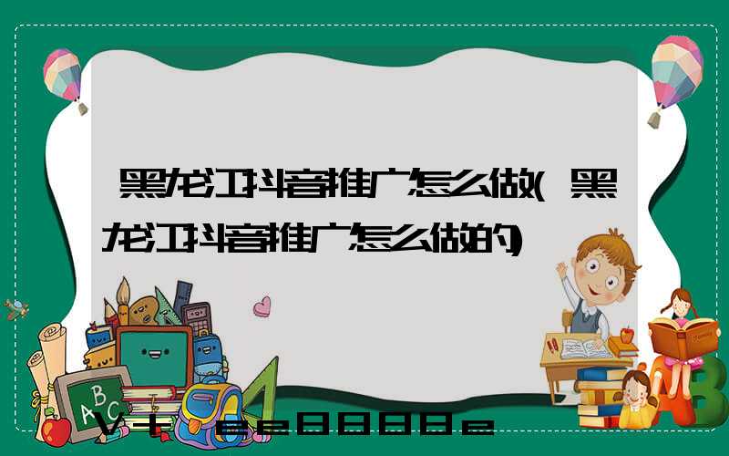 黑龙江抖音推广怎么做(黑龙江抖音推广怎么做的)
