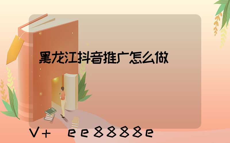 黑龙江抖音推广怎么做