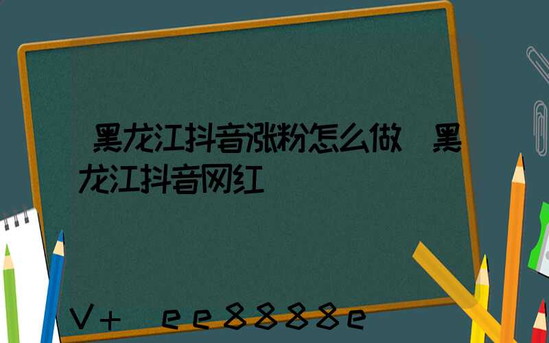 黑龙江抖音涨粉怎么做(黑龙江抖音网红)