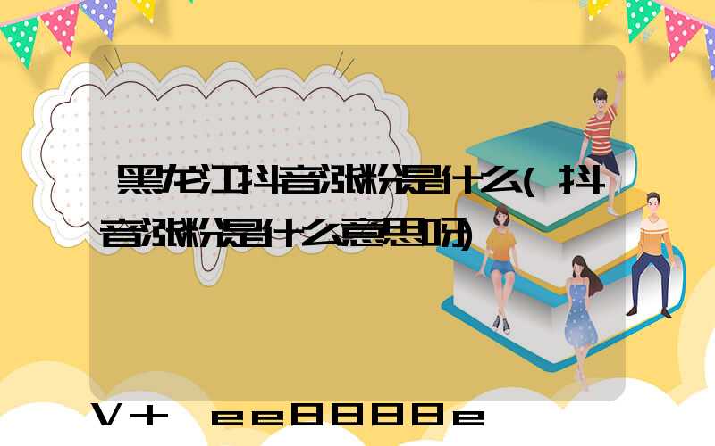 黑龙江抖音涨粉是什么(抖音涨粉是什么意思呀)