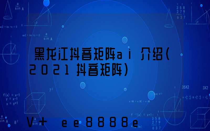 黑龙江抖音矩阵ai介绍(2021抖音矩阵)