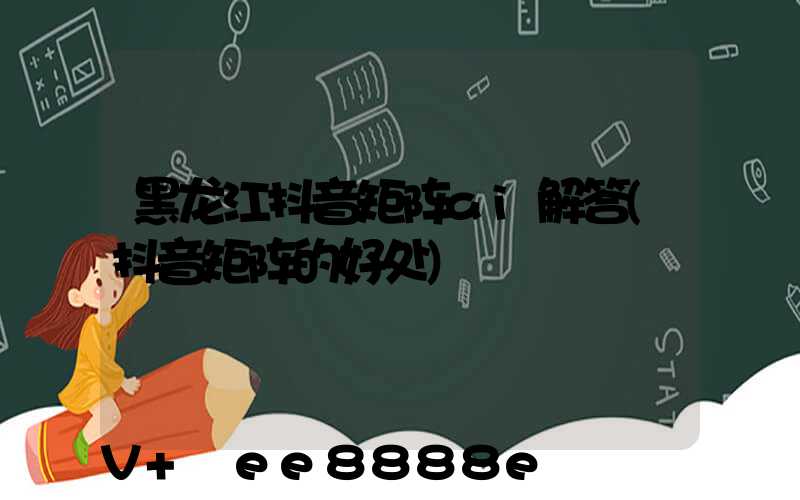 黑龙江抖音矩阵ai解答(抖音矩阵的好处)