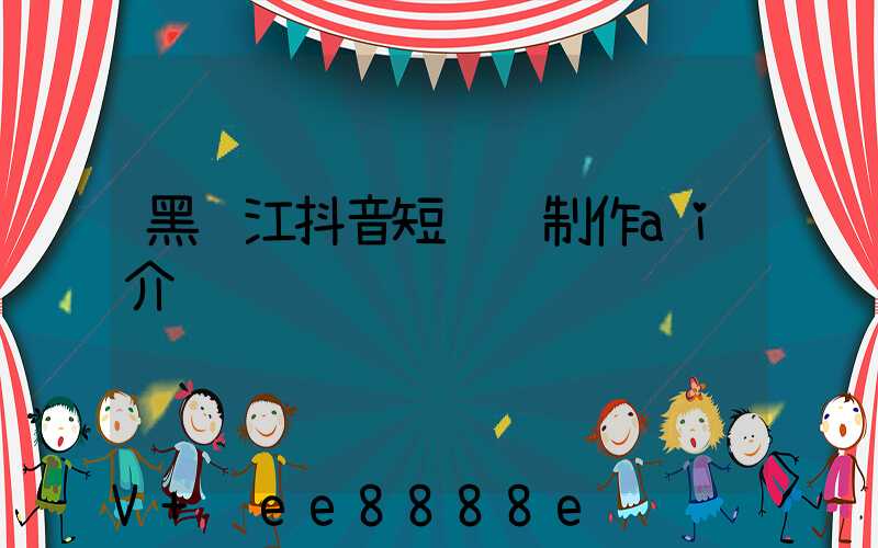 黑龙江抖音短视频制作ai介绍