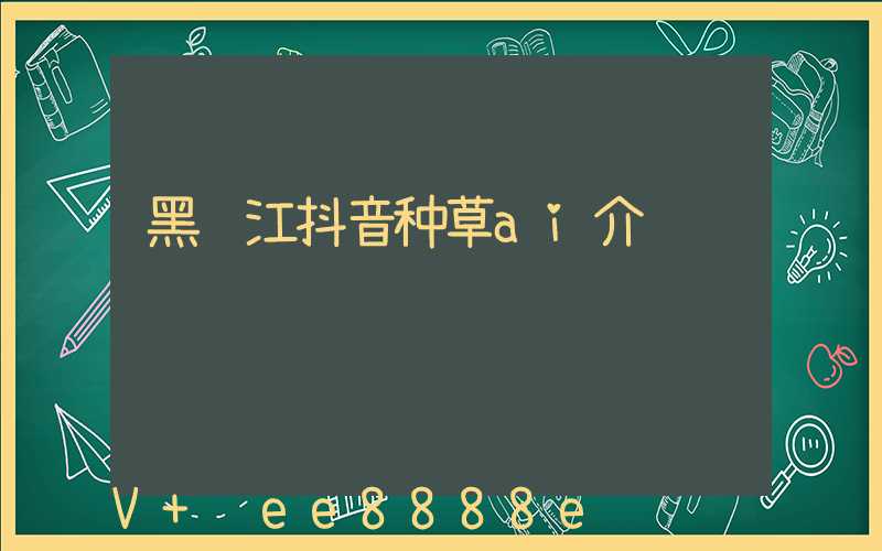 黑龙江抖音种草ai介绍