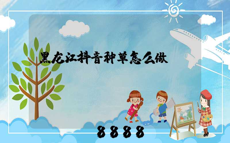 黑龙江抖音种草怎么做