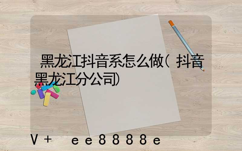 黑龙江抖音系怎么做(抖音黑龙江分公司)