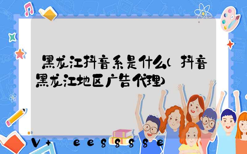 黑龙江抖音系是什么(抖音黑龙江地区广告代理)