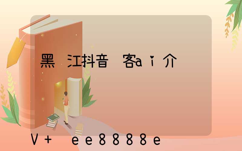 黑龙江抖音获客ai介绍