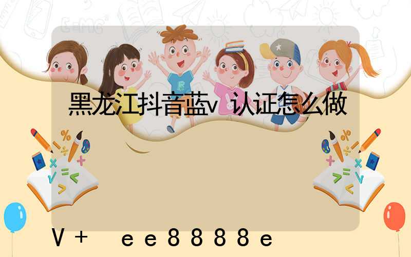 黑龙江抖音蓝v认证怎么做