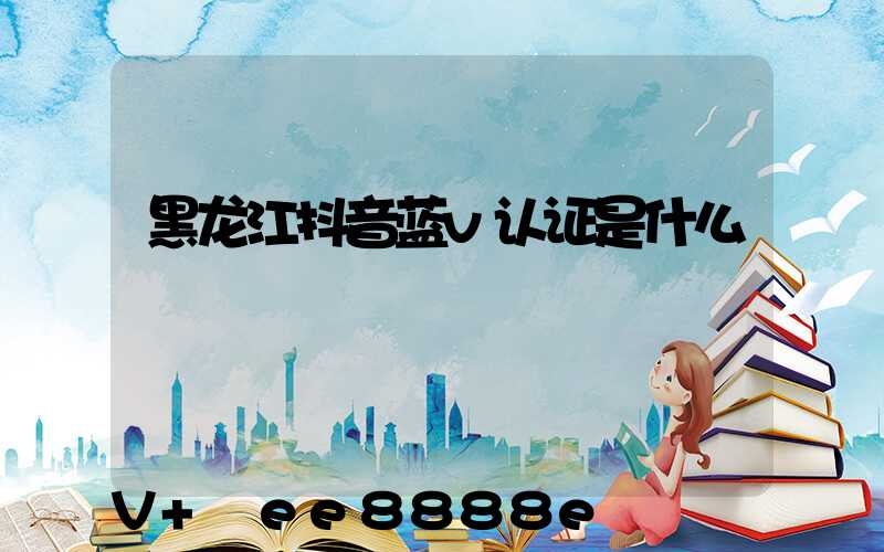 黑龙江抖音蓝v认证是什么