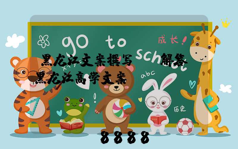 黑龙江文案撰写ai解答(黑龙江高学文案)