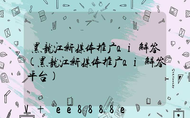 黑龙江新媒体推广ai解答(黑龙江新媒体推广ai解答平台)
