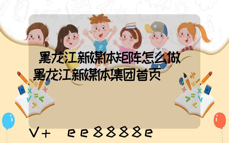 黑龙江新媒体矩阵怎么做(黑龙江新媒体集团首页)