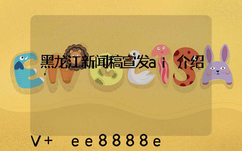 黑龙江新闻稿宣发ai介绍