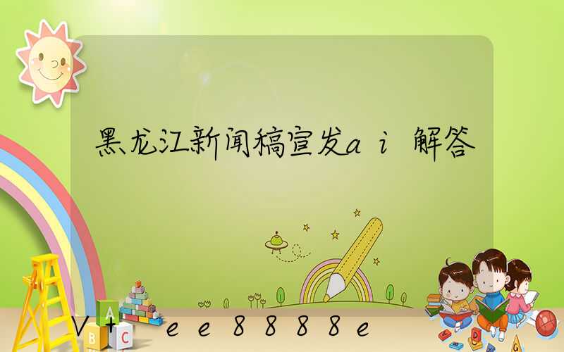 黑龙江新闻稿宣发ai解答