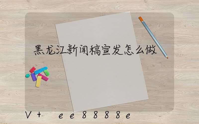 黑龙江新闻稿宣发怎么做