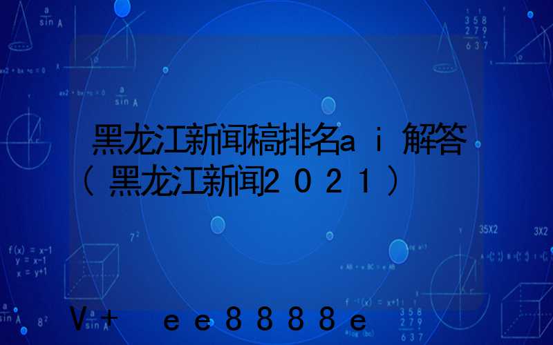 黑龙江新闻稿排名ai解答(黑龙江新闻2021)
